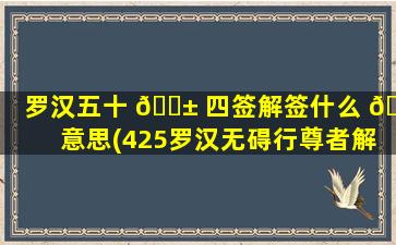 罗汉五十 🐱 四签解签什么 🐱 意思(425罗汉无碍行尊者解签)